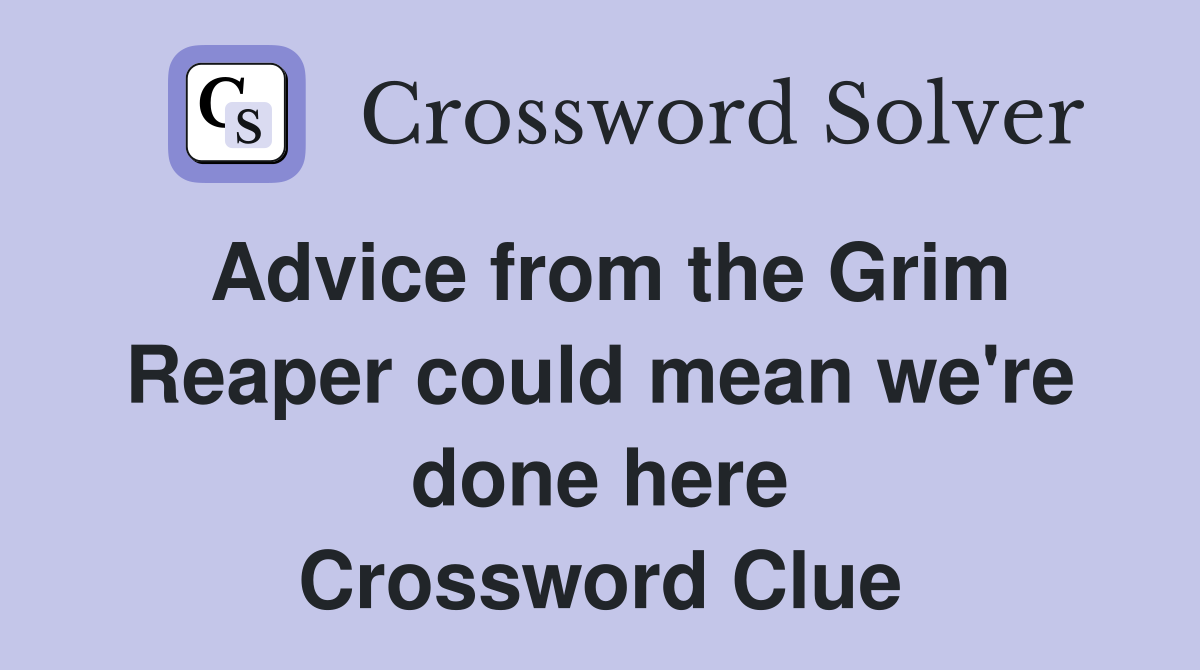 Advice from the Grim Reaper could mean we're done here Crossword Clue