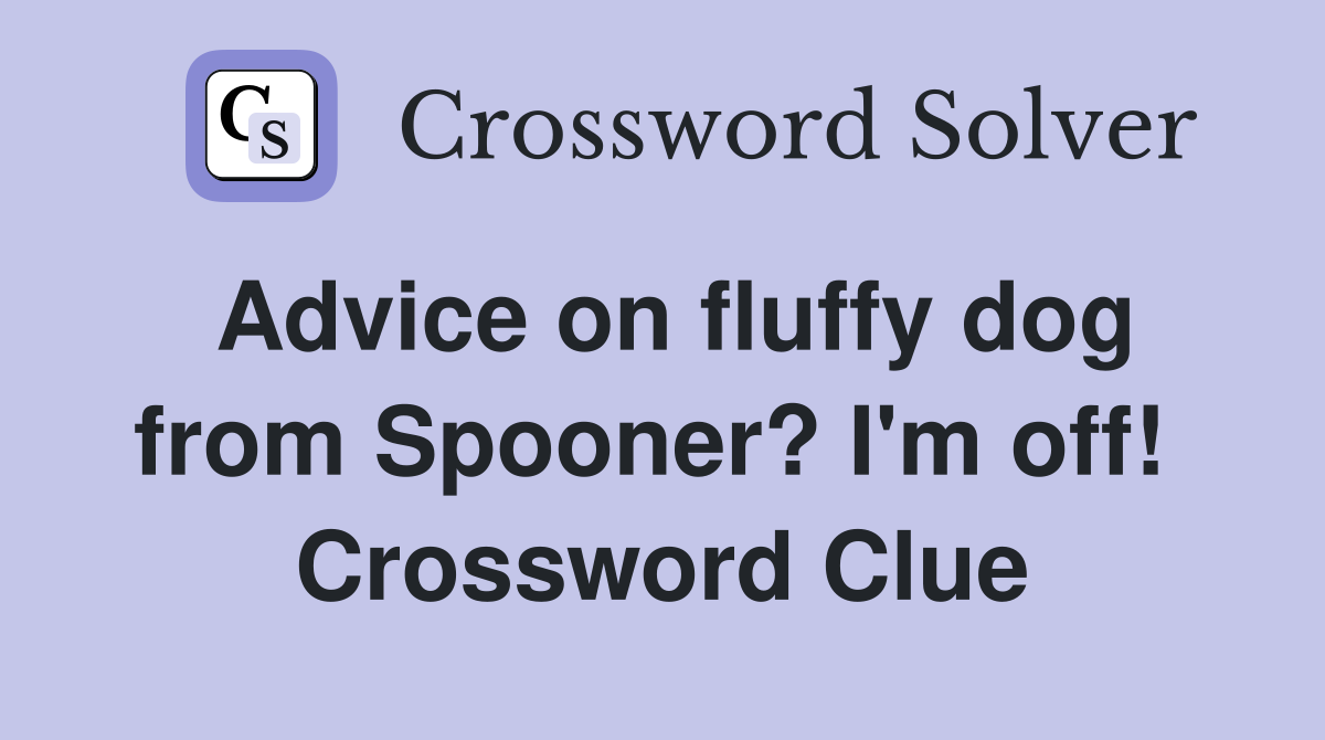 Advice on fluffy dog from Spooner? I'm off!  Crossword Clue