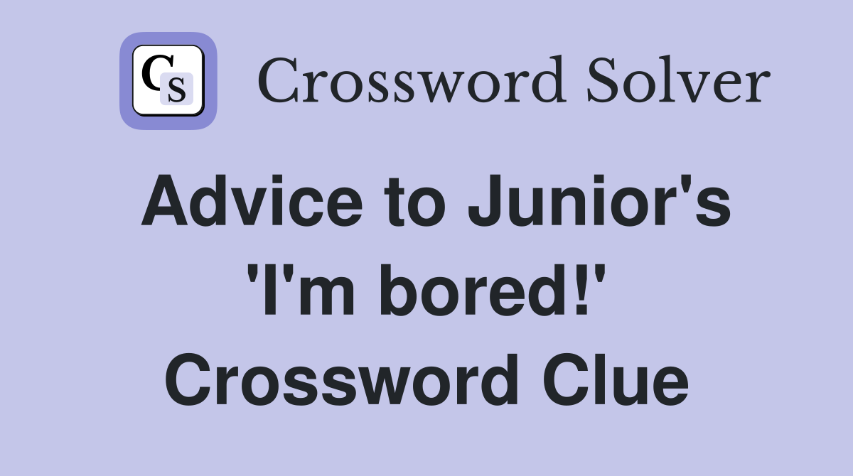 Advice to Junior's 'I'm bored!' Crossword Clue