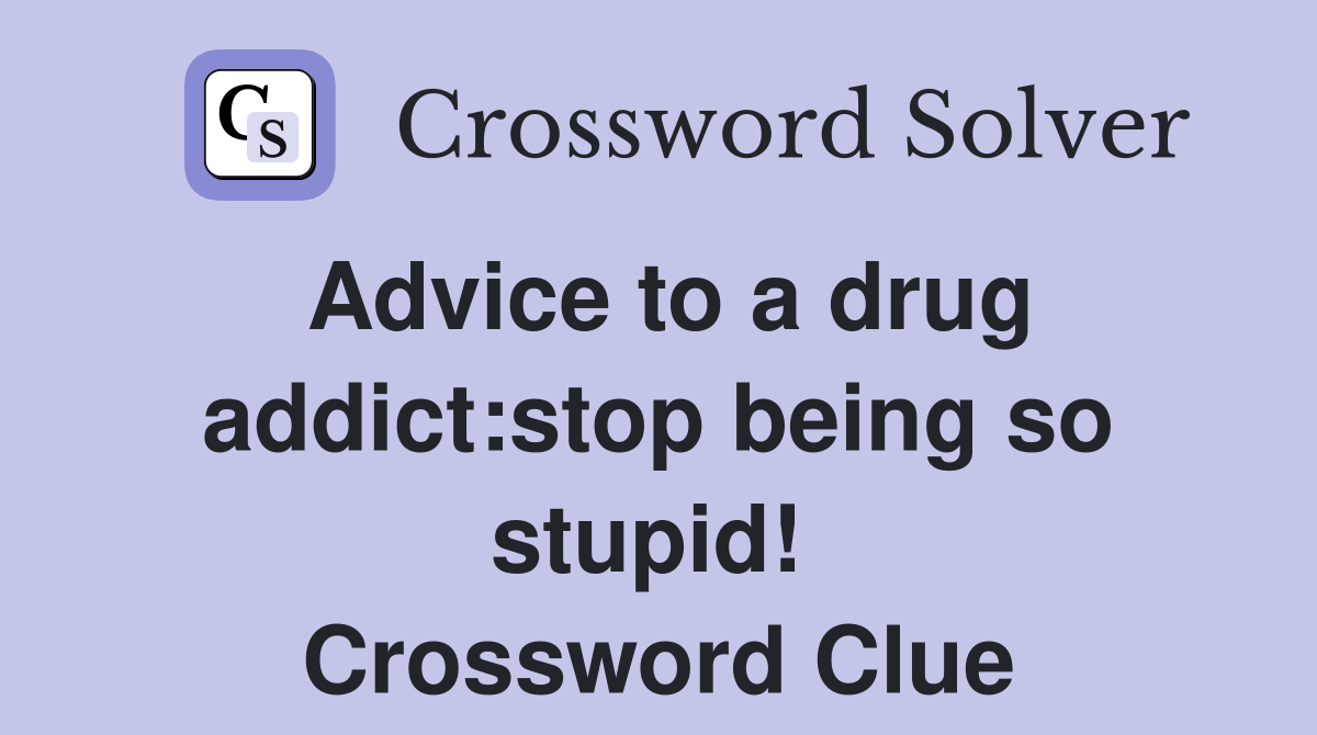 Advice to a drug addict:stop being so stupid!  Crossword Clue