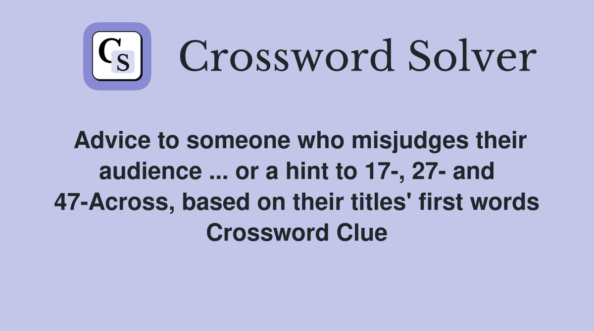 Advice to someone who misjudges their audience ... or a hint to 17-, 27- and 47-Across, based on their titles' first words Crossword Clue