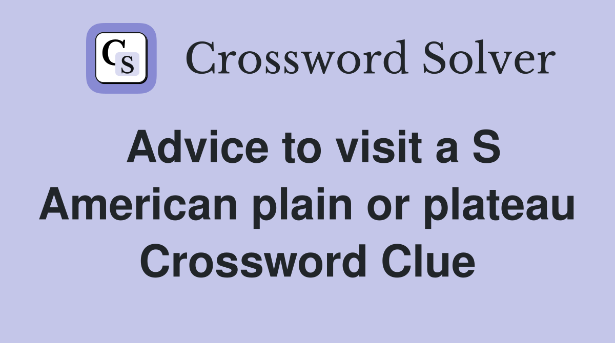 Advice to visit a S American plain or plateau Crossword Clue