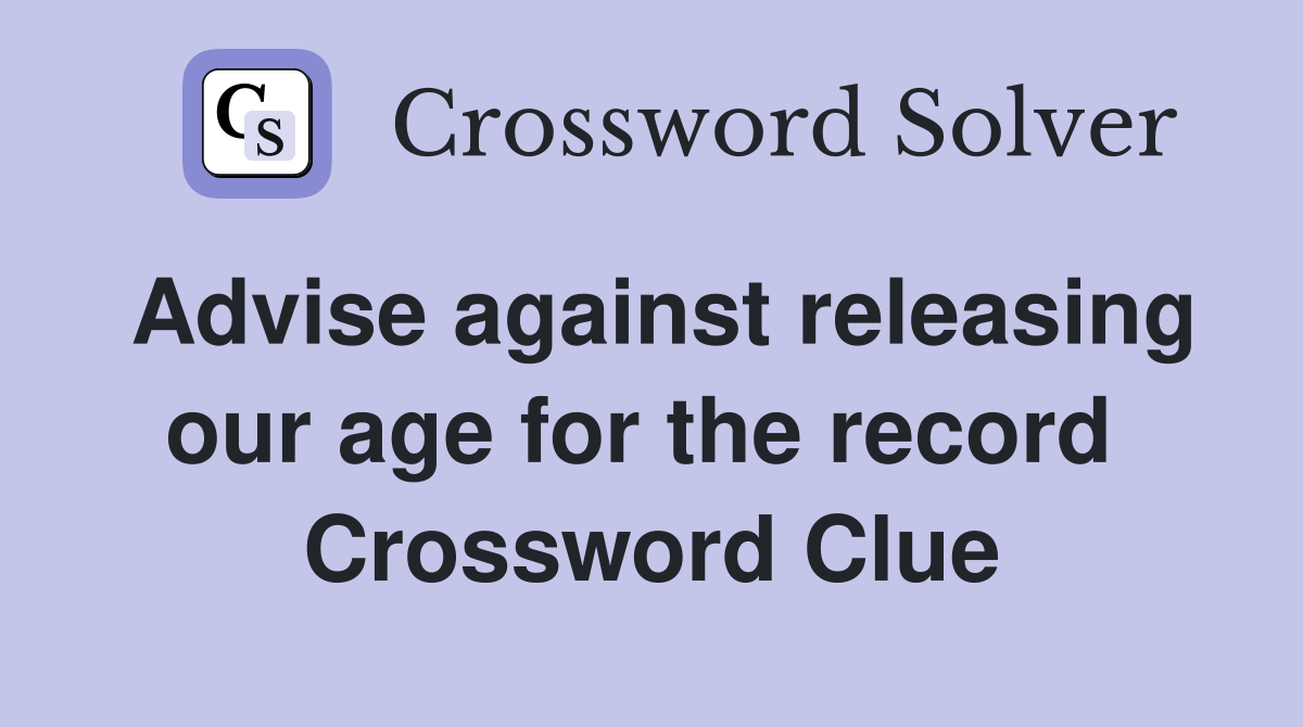 Advise against releasing our age for the record  Crossword Clue