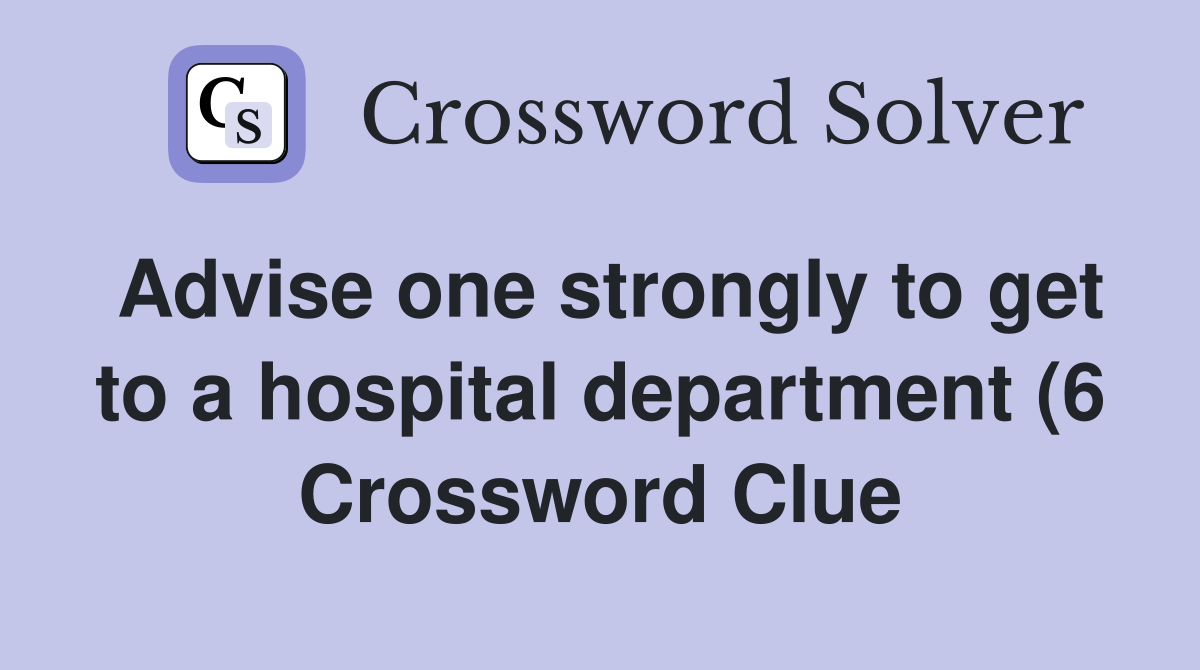 Advise one strongly to get to a hospital department (6) Crossword Advise one strongly to get to a hospital department (6) Crossword