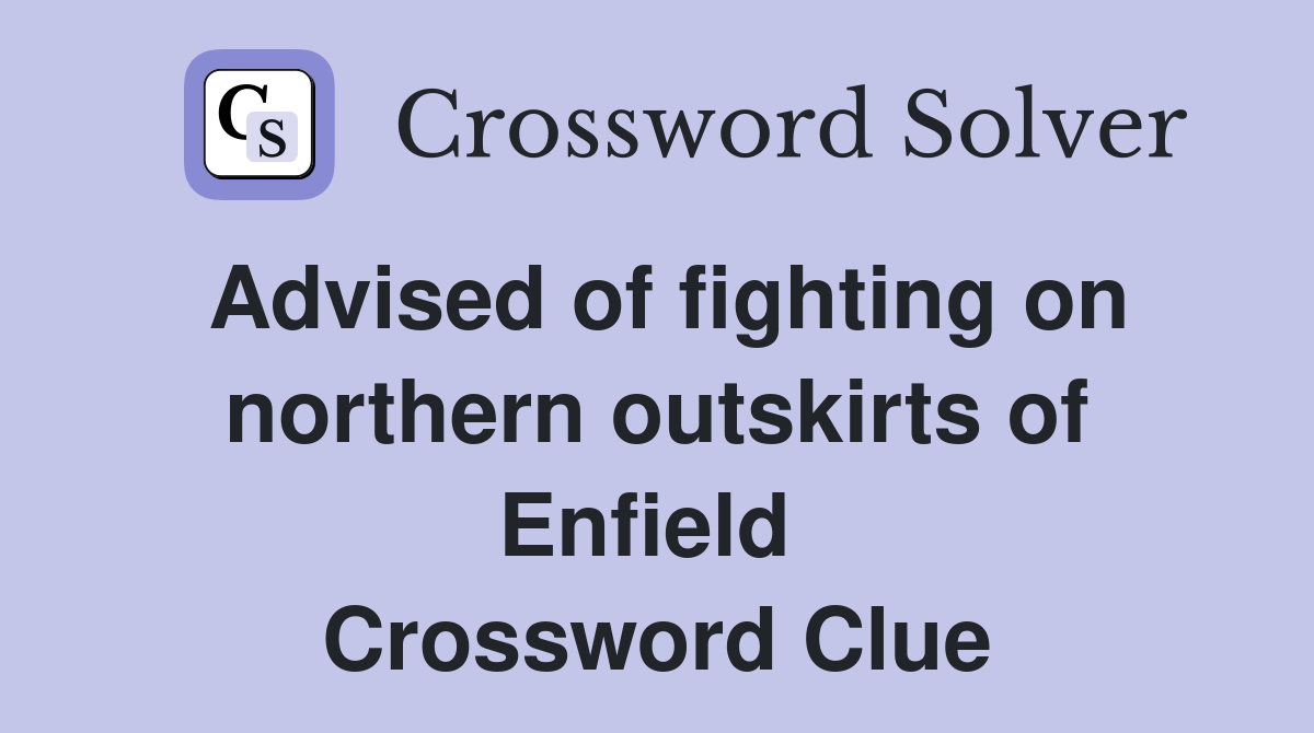 Advised of fighting on northern outskirts of Enfield  Crossword Clue