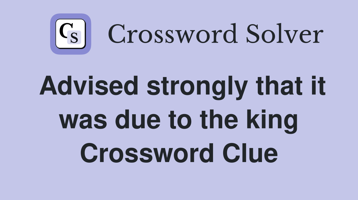 Advised strongly that it was due to the king Crossword Clue