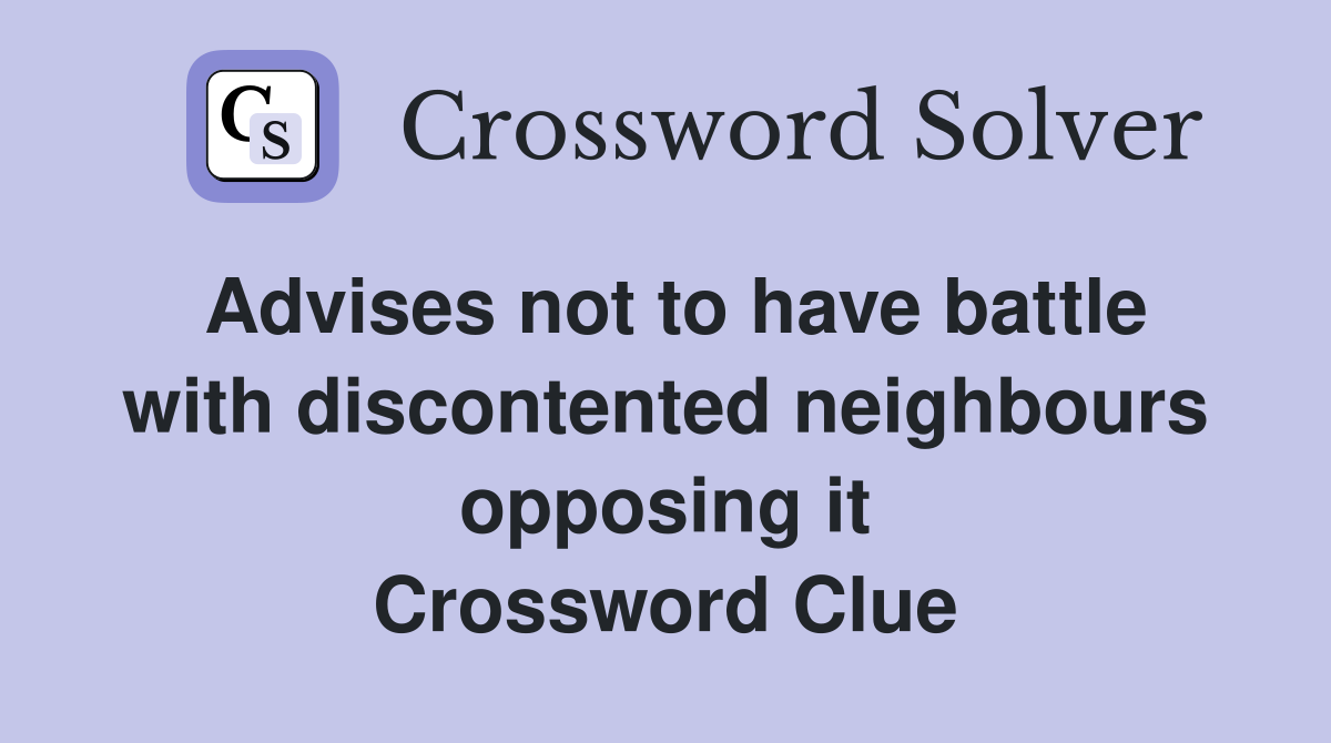 Advises not to have battle with discontented neighbours opposing it Crossword Clue