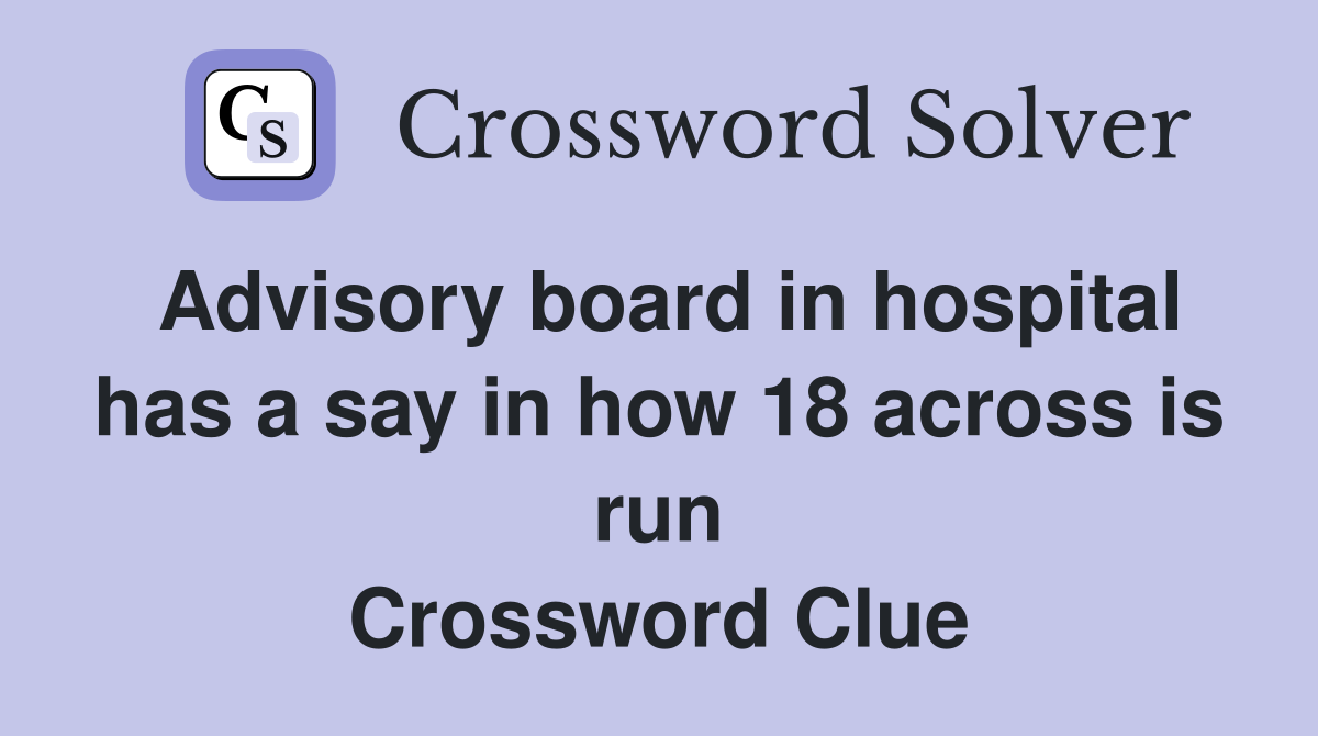 Advisory board in hospital has a say in how 18 across is run Crossword Clue