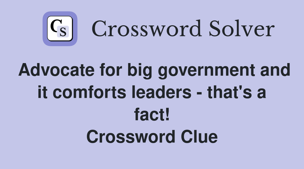 Advocate for big government and it comforts leaders - that's a fact! Crossword Clue