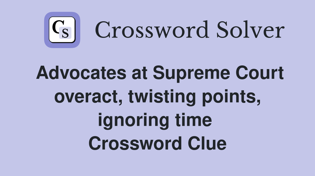 Advocates at Supreme Court overact, twisting points, ignoring time  Crossword Clue