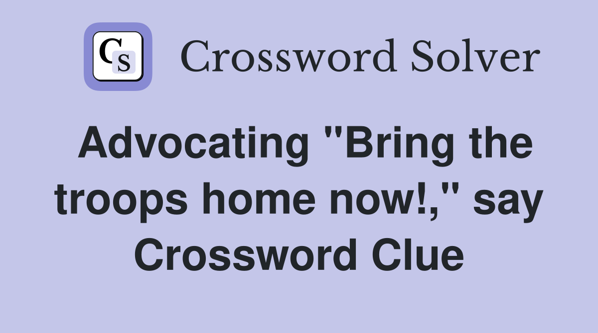 Advocating "Bring the troops home now!," say Crossword Clue