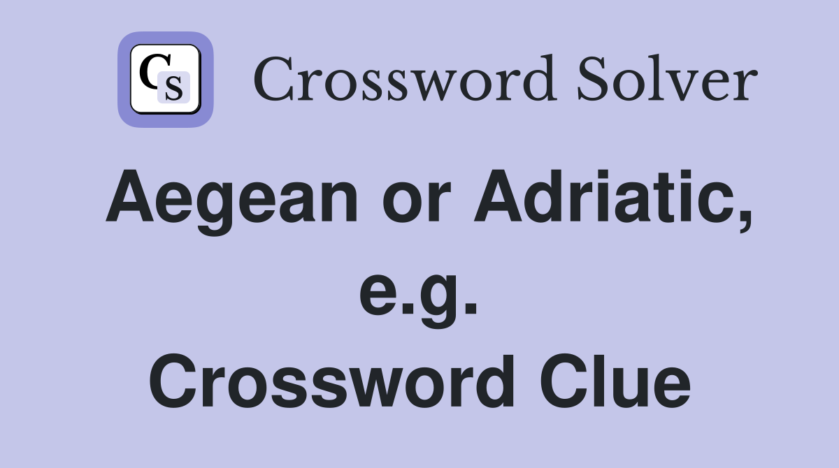 Aegean or Adriatic, e.g. Crossword Clue