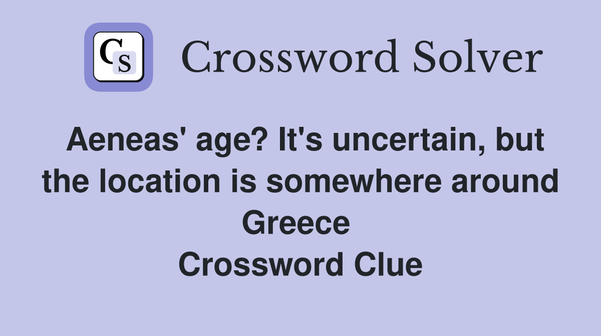 Aeneas' age? It's uncertain, but the location is somewhere around Greece  Crossword Clue