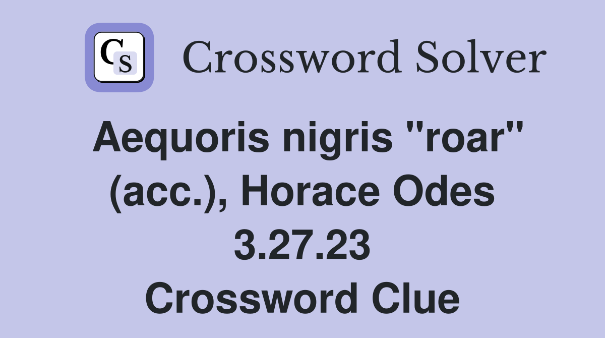 Aequoris nigris "roar" (acc.), Horace Odes 3.27.23 Crossword Clue