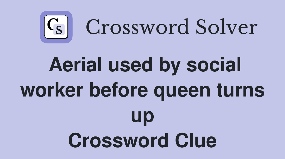 Aerial used by social worker before queen turns up Crossword Clue
