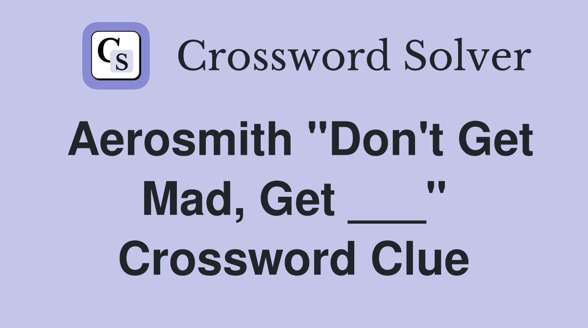 Aerosmith "Don't Get Mad, Get ___" Crossword Clue