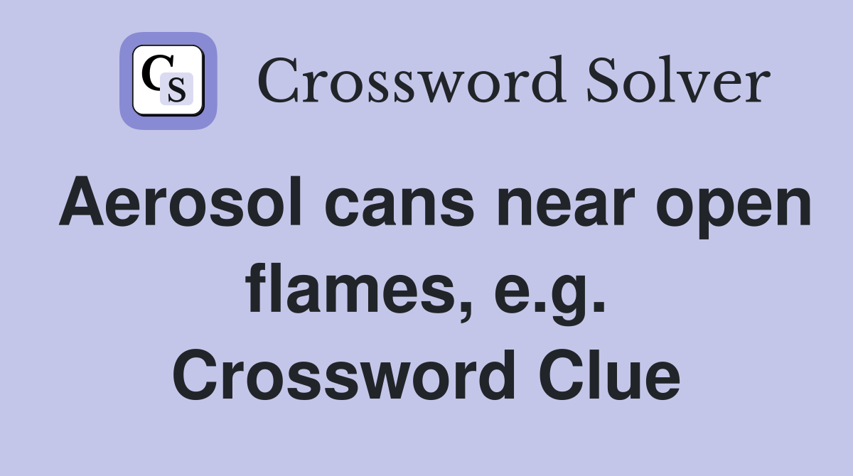 Aerosol cans near open flames, e.g. Crossword Clue