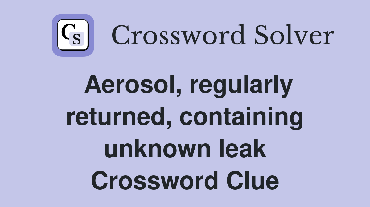Aerosol, regularly returned, containing unknown leak Crossword Clue