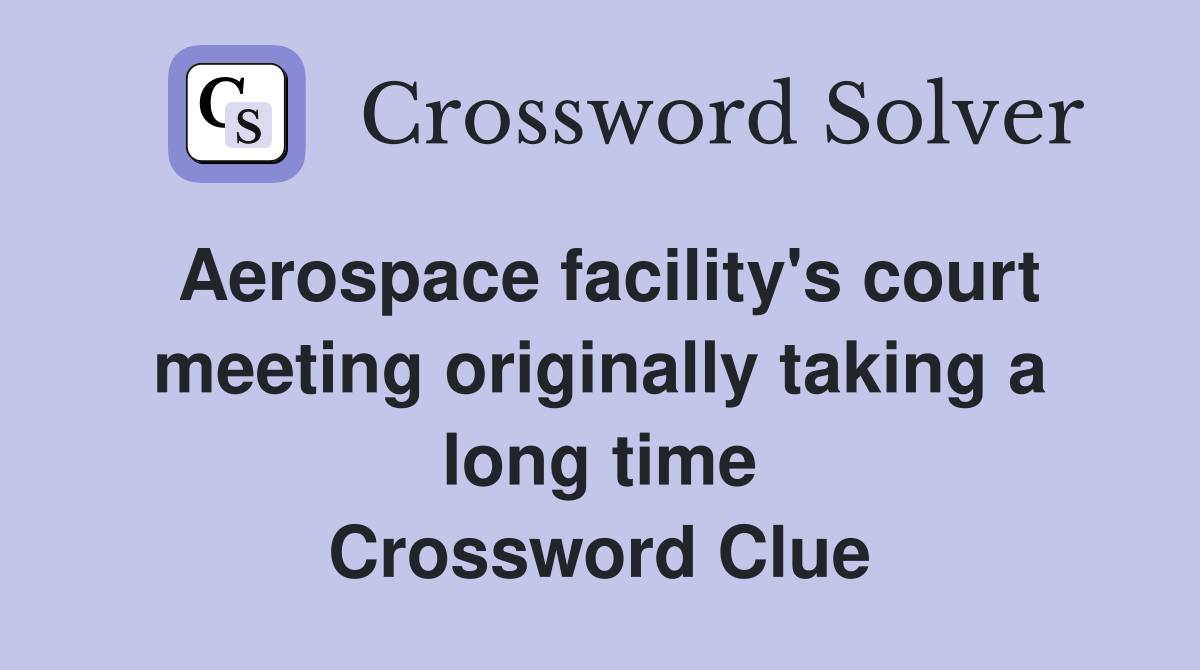 Aerospace facility's court meeting originally taking a long time Crossword Clue
