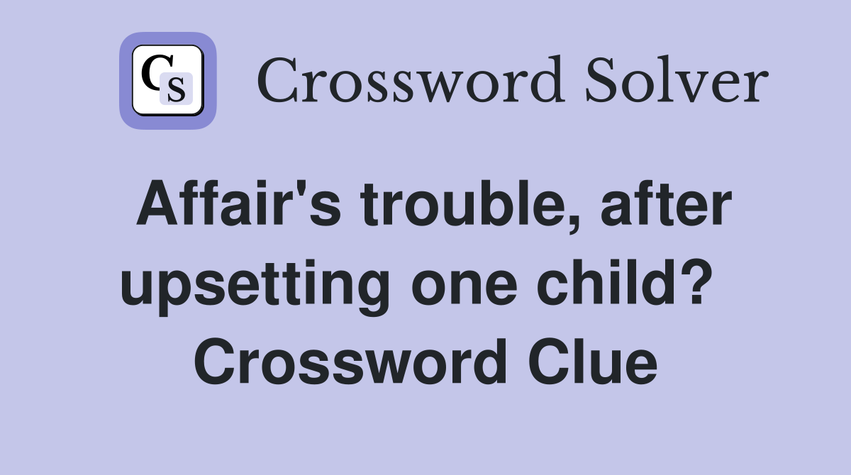 Affair's trouble, after upsetting one child?  Crossword Clue