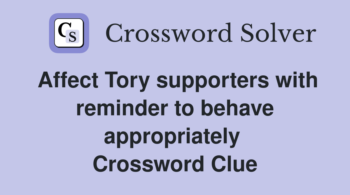 Affect Tory supporters with reminder to behave appropriately  Crossword Clue