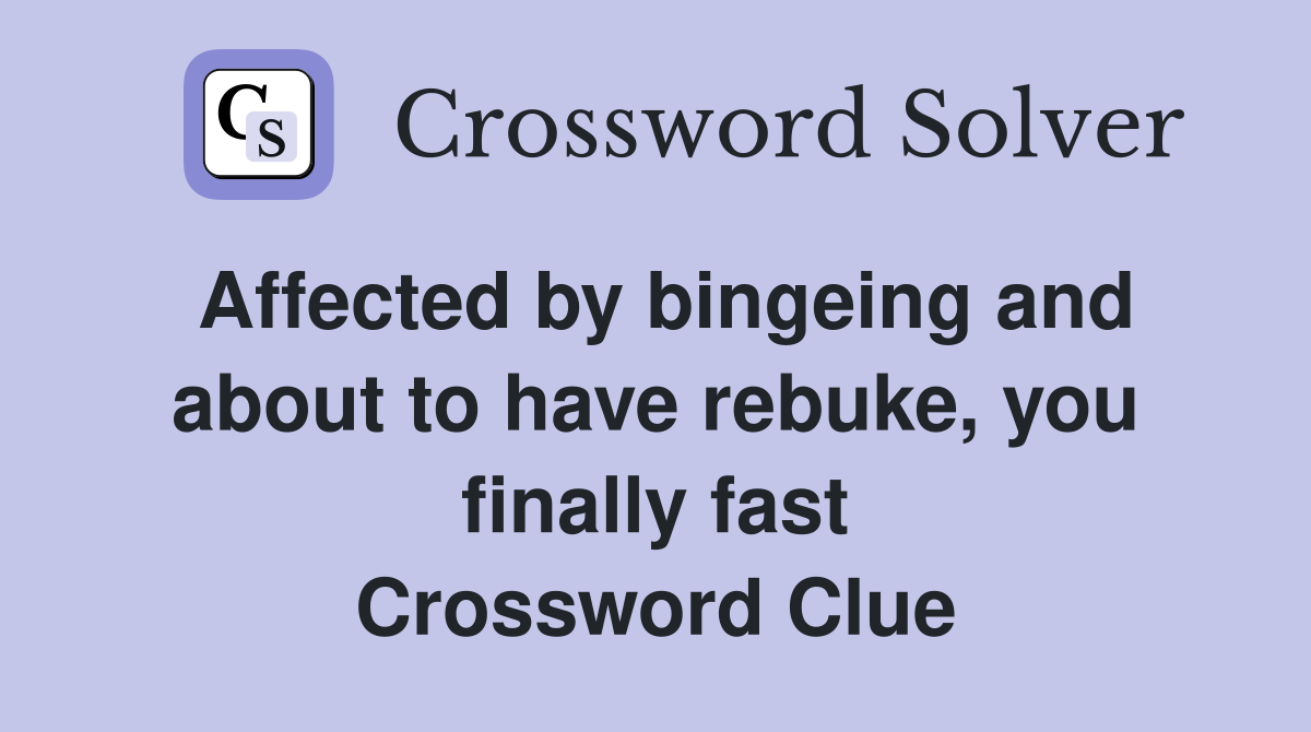 Affected by bingeing and about to have rebuke, you finally fast Crossword Clue