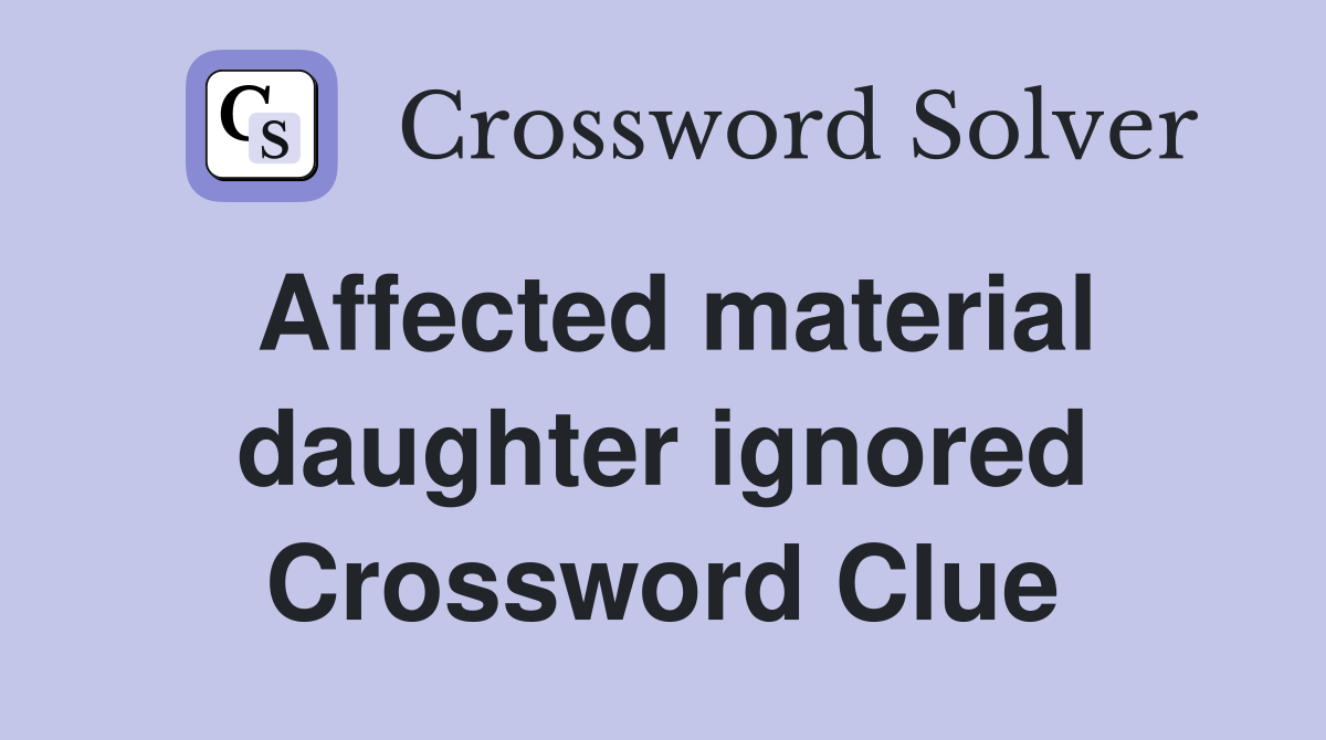 Affected material daughter ignored Crossword Clue