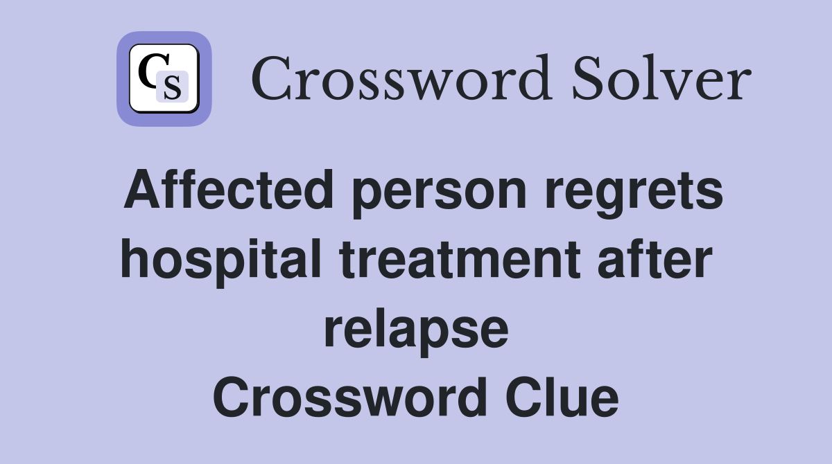 Affected person regrets hospital treatment after relapse Crossword Clue