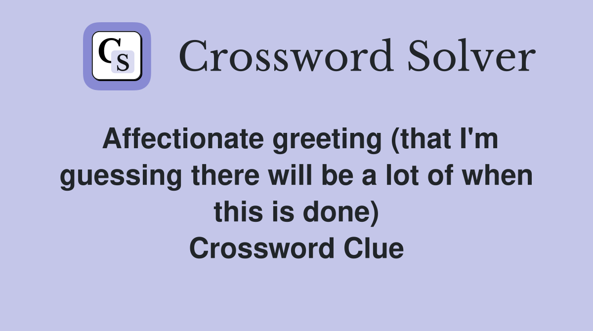 Affectionate greeting (that I'm guessing there will be a lot of when this is done) Crossword Clue