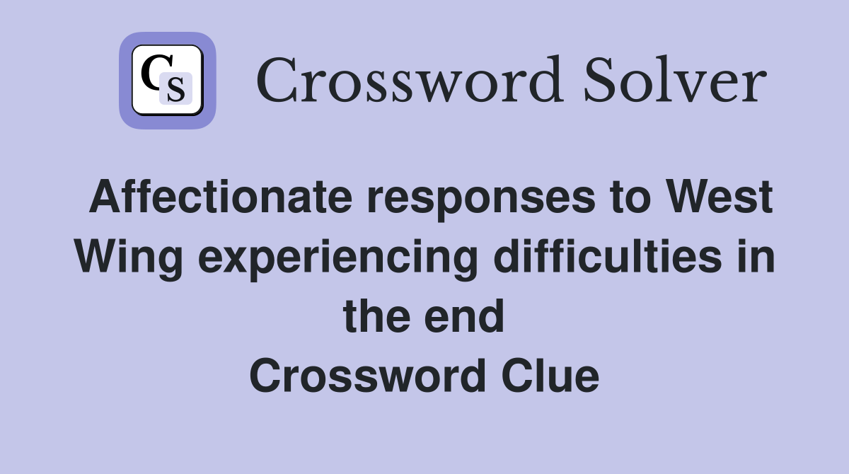 Affectionate responses to West Wing experiencing difficulties in the end Crossword Clue