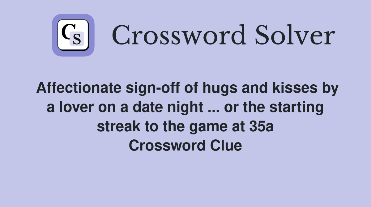 Affectionate sign-off of hugs and kisses by a lover on a date night ... or the starting streak to the game at 35a Crossword Clue