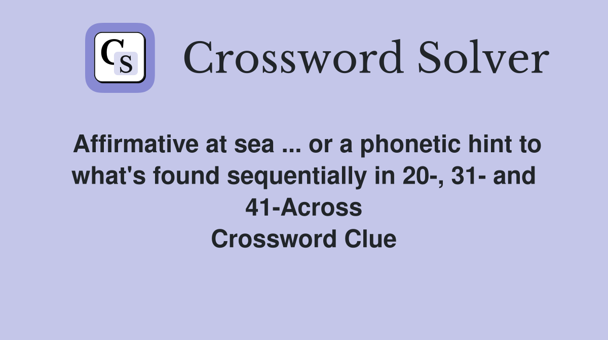 Affirmative at sea ... or a phonetic hint to what's found sequentially in 20-, 31- and 41-Across Crossword Clue