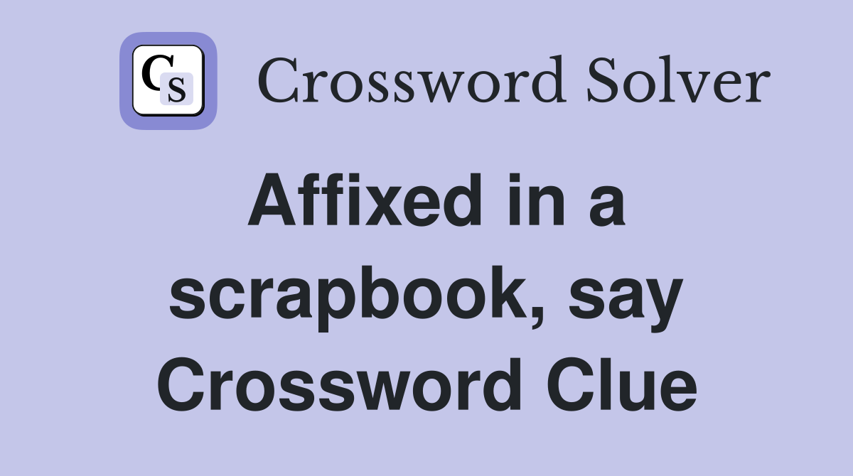 Affixed in a scrapbook, say Crossword Clue