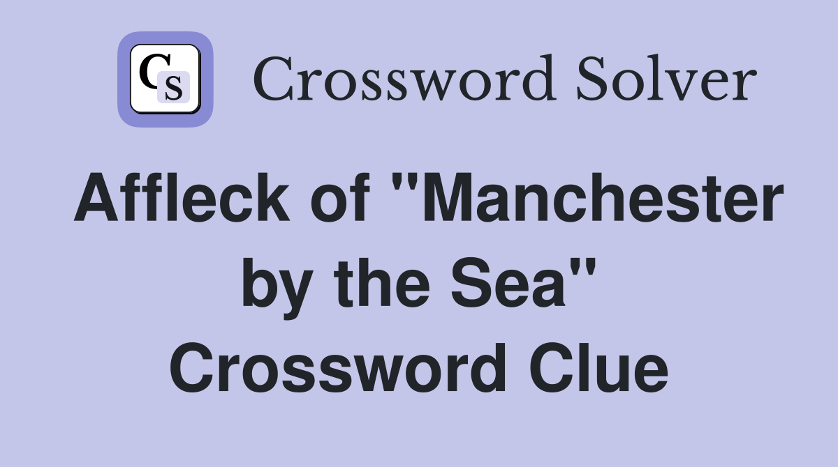 Affleck of "Manchester by the Sea" Crossword Clue