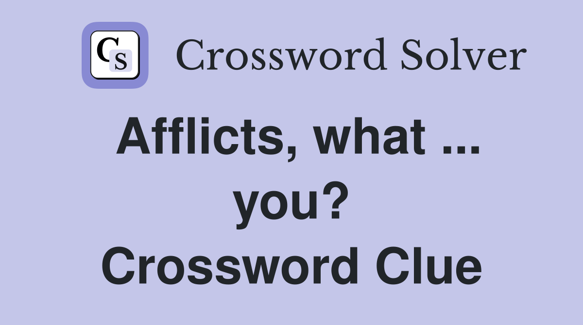 Afflicts, what ... you? Crossword Clue