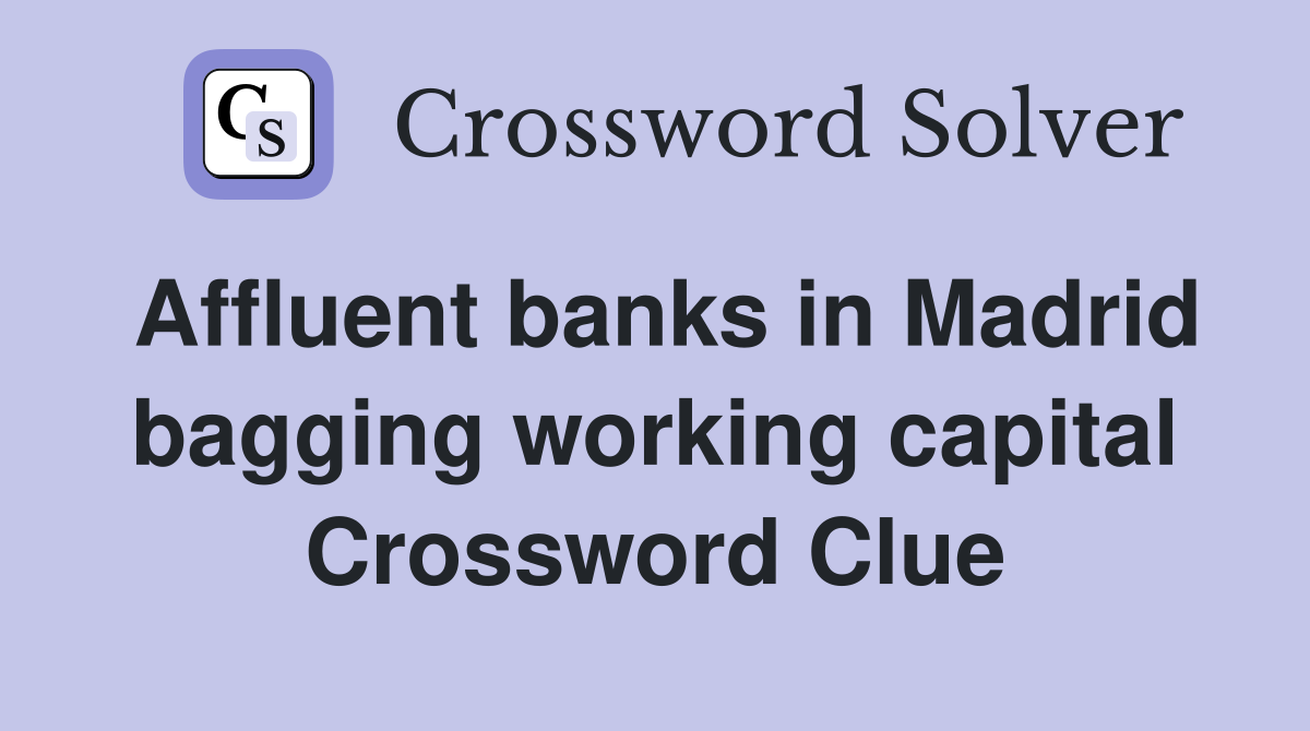 Affluent banks in Madrid bagging working capital Crossword Clue