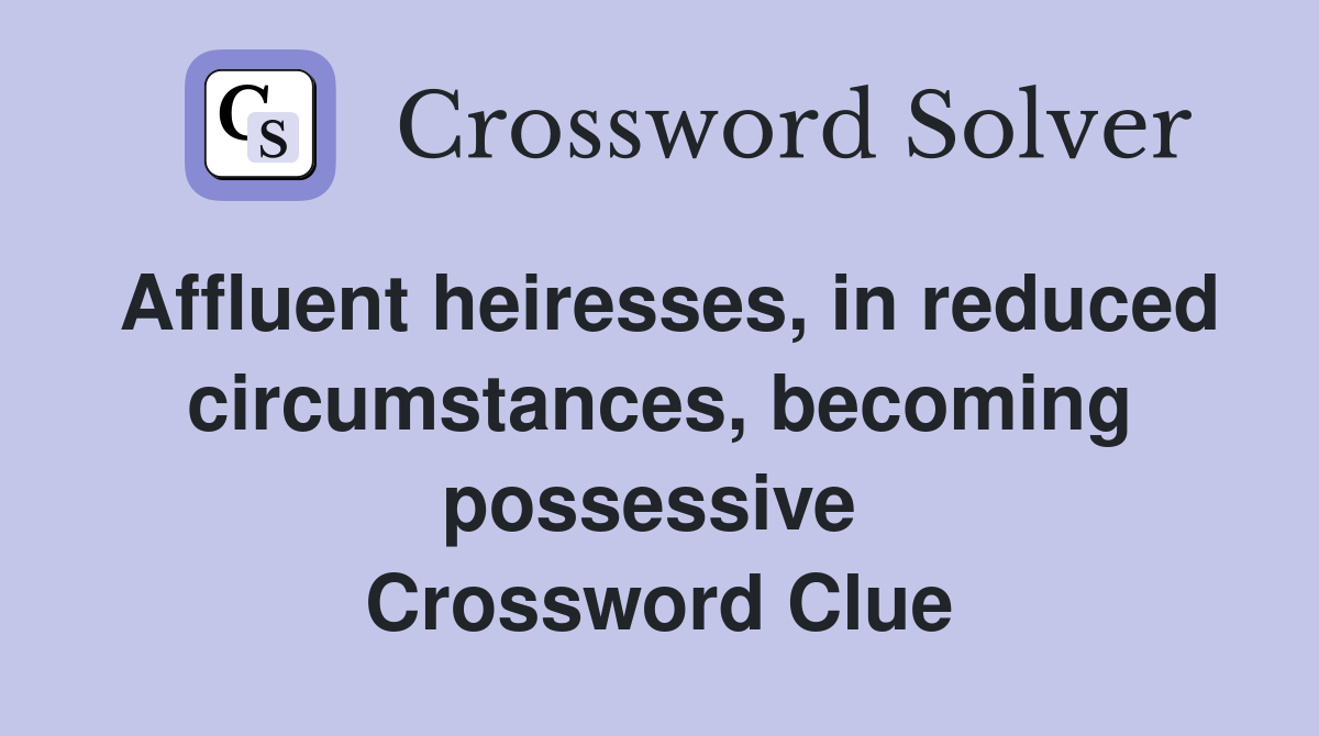 Affluent heiresses, in reduced circumstances, becoming possessive  Crossword Clue
