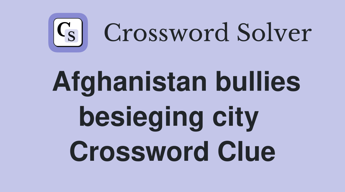 Afghanistan bullies besieging city  Crossword Clue