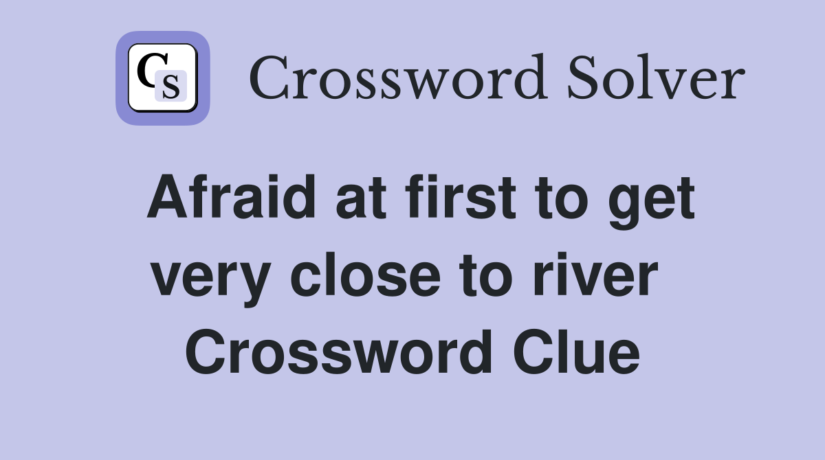 Afraid at first to get very close to river  Crossword Clue