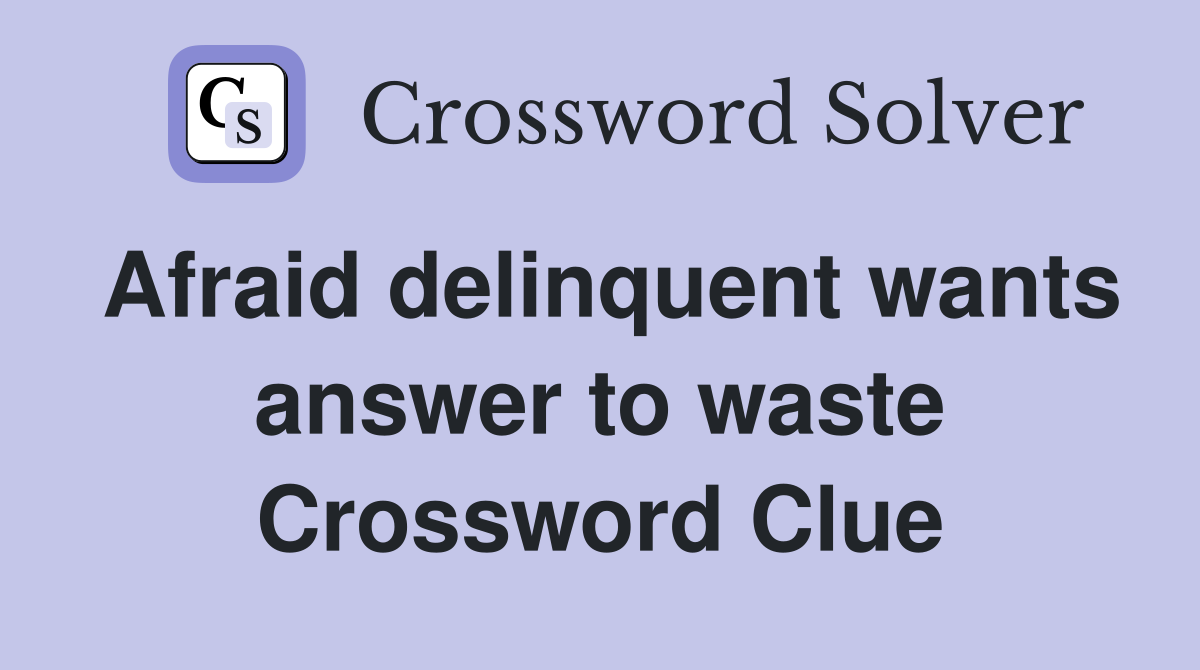 Afraid delinquent wants answer to waste Crossword Clue