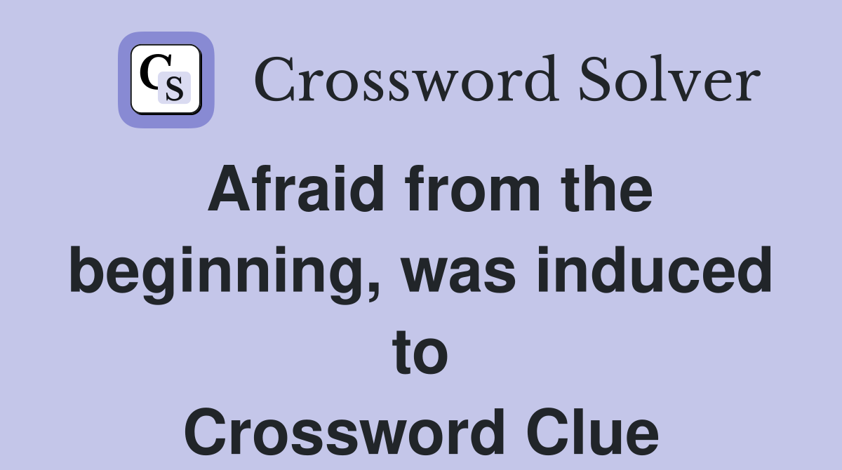 Afraid from the beginning, was induced to Crossword Clue