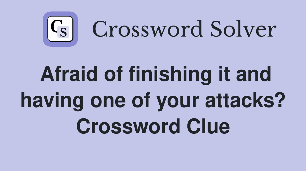 Afraid of finishing it and having one of your attacks? Crossword Clue