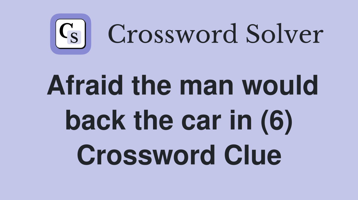Afraid the man would back the car in (6) Crossword Clue