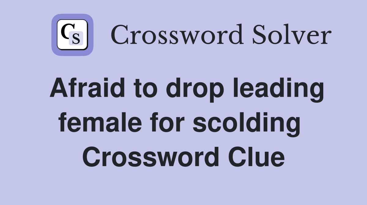 Afraid to drop leading female for scolding  Crossword Clue