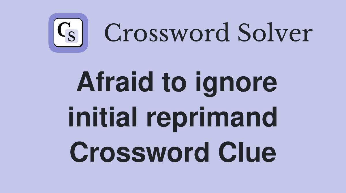 Afraid to ignore initial reprimand Crossword Clue