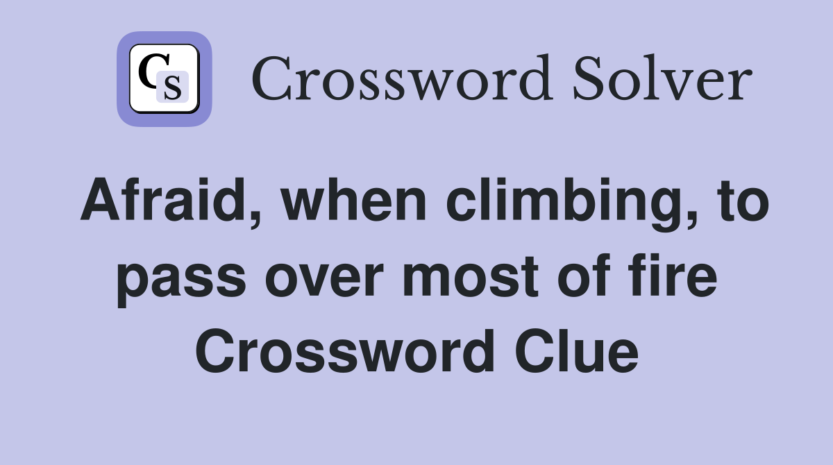 Afraid, when climbing, to pass over most of fire Crossword Clue