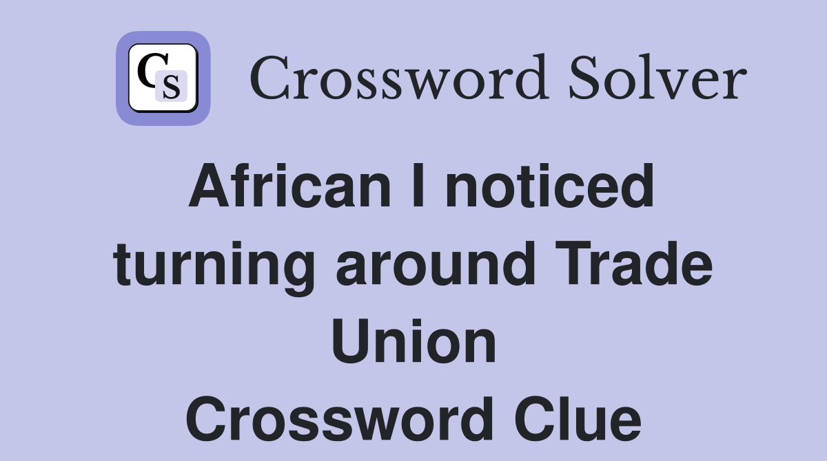 African I noticed turning around Trade Union Crossword Clue