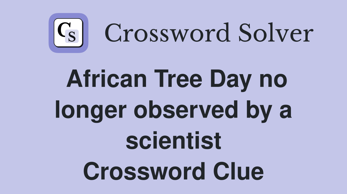 African Tree Day no longer observed by a scientist Crossword Clue