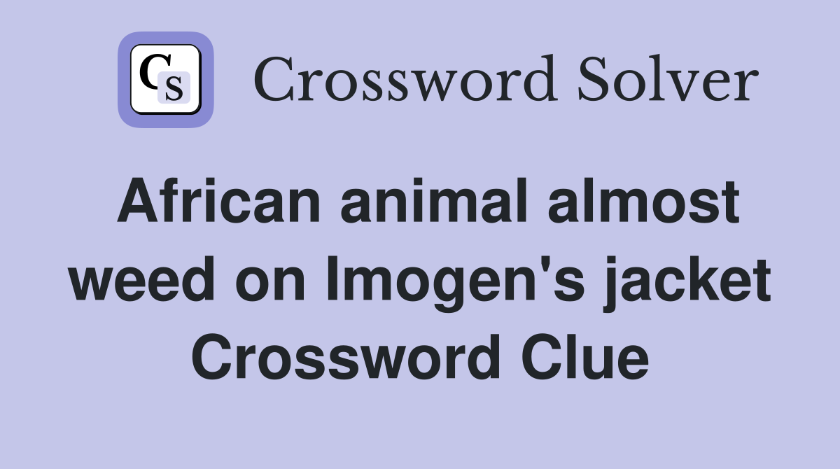 African animal almost weed on Imogen's jacket Crossword Clue
