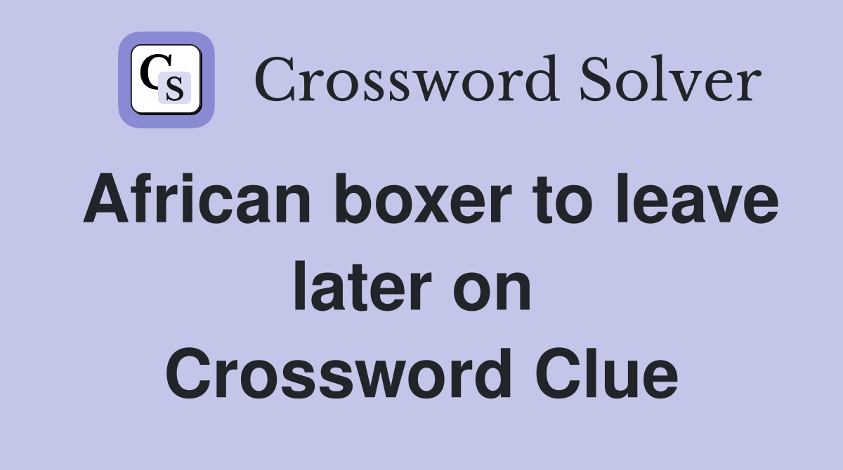 African boxer to leave later on  Crossword Clue